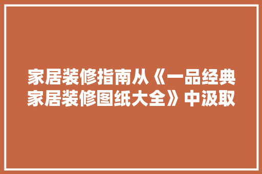 家居装修指南从《一品经典家居装修图纸大全》中汲取灵感