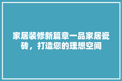 家居装修新篇章一品家居瓷砖，打造您的理想空间