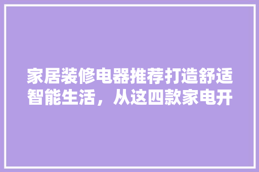 家居装修电器推荐打造舒适智能生活，从这四款家电开始