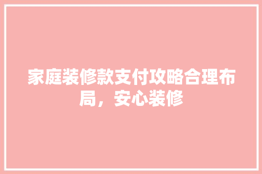 家庭装修款支付攻略合理布局，安心装修