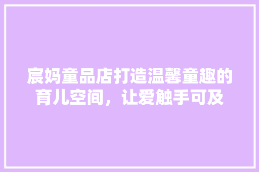 宸妈童品店打造温馨童趣的育儿空间，让爱触手可及