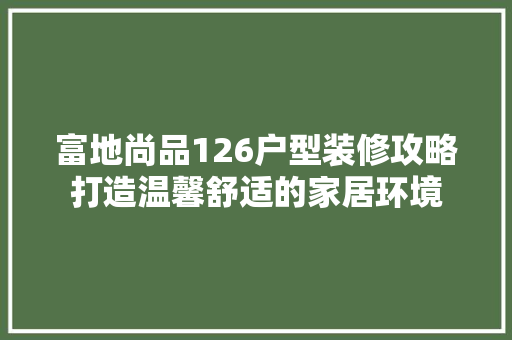 富地尚品126户型装修攻略打造温馨舒适的家居环境