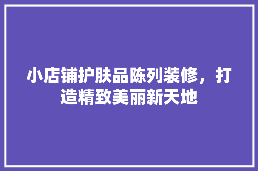 小店铺护肤品陈列装修，打造精致美丽新天地