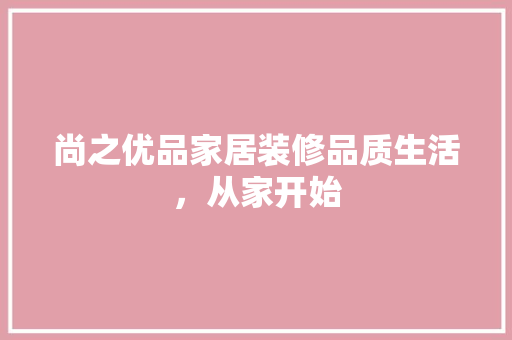 尚之优品家居装修品质生活，从家开始