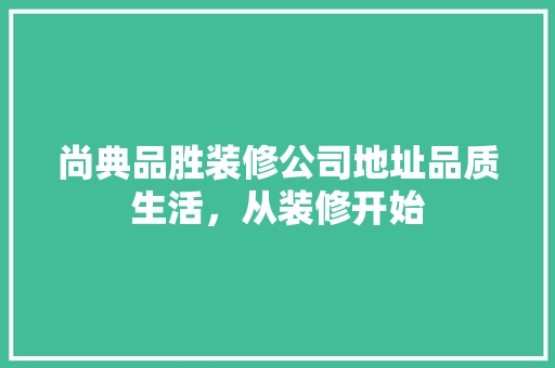 尚典品胜装修公司地址品质生活，从装修开始