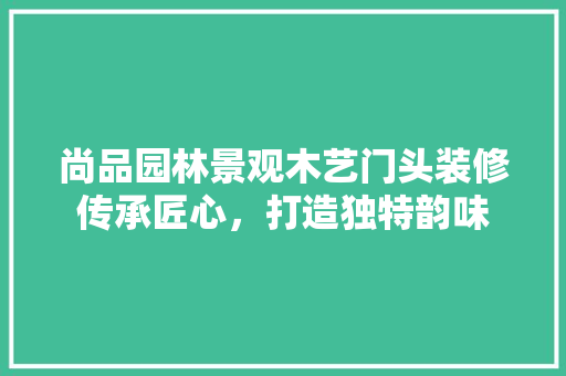 尚品园林景观木艺门头装修传承匠心，打造独特韵味