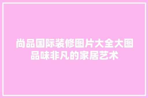 尚品国际装修图片大全大图品味非凡的家居艺术 建筑法规