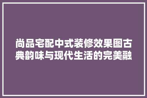 尚品宅配中式装修效果图古典韵味与现代生活的完美融合