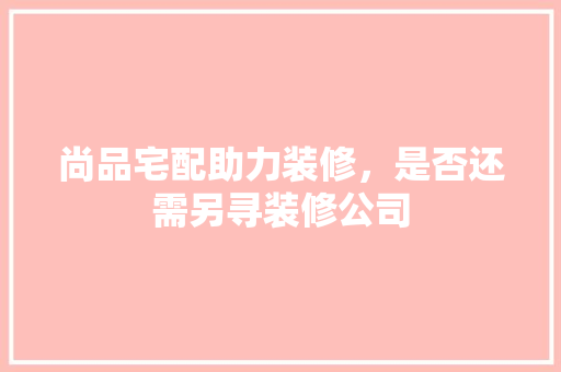 尚品宅配助力装修，是否还需另寻装修公司 建筑法规
