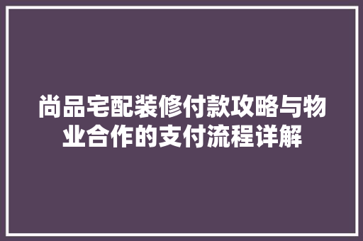 尚品宅配装修付款攻略与物业合作的支付流程详解 建筑设计