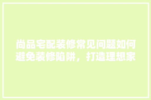 尚品宅配装修常见问题如何避免装修陷阱，打造理想家居