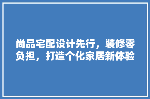 尚品宅配设计先行，装修零负担，打造个化家居新体验