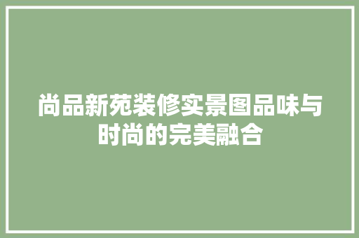 尚品新苑装修实景图品味与时尚的完美融合 知识问答