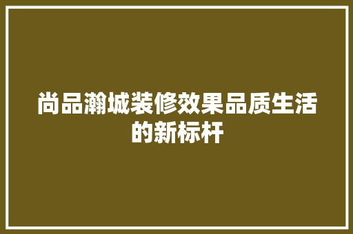 尚品瀚城装修效果品质生活的新标杆