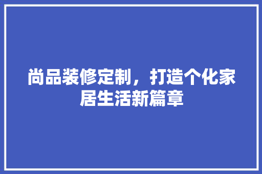 尚品装修定制，打造个化家居生活新篇章