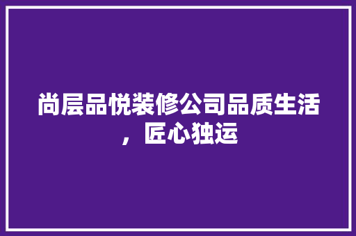尚层品悦装修公司品质生活，匠心独运