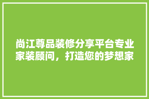 尚江尊品装修分享平台专业家装顾问，打造您的梦想家园