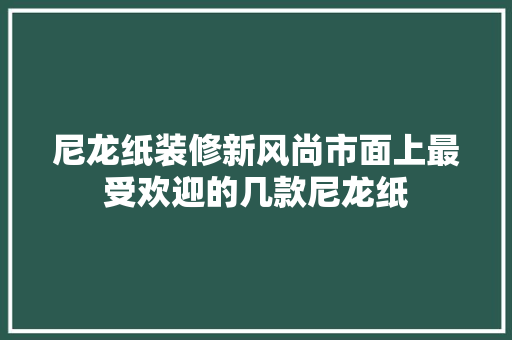 尼龙纸装修新风尚市面上最受欢迎的几款尼龙纸