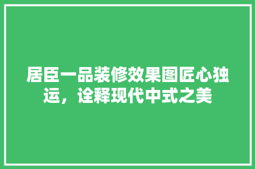 居臣一品装修效果图匠心独运，诠释现代中式之美