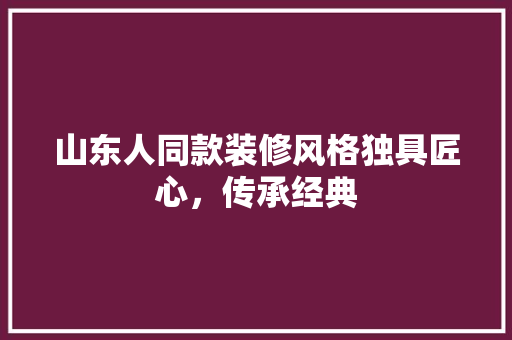 山东人同款装修风格独具匠心，传承经典