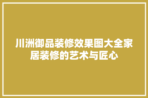 川洲御品装修效果图大全家居装修的艺术与匠心