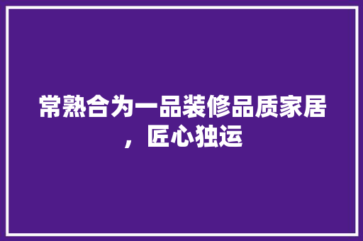 常熟合为一品装修品质家居，匠心独运