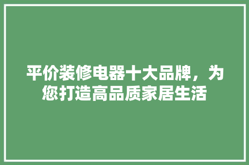 平价装修电器十大品牌，为您打造高品质家居生活