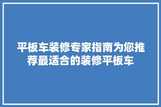 平板车装修专家指南为您推荐最适合的装修平板车 材料设备