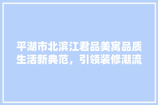 平湖市北滨江君品美寓品质生活新典范，引领装修潮流