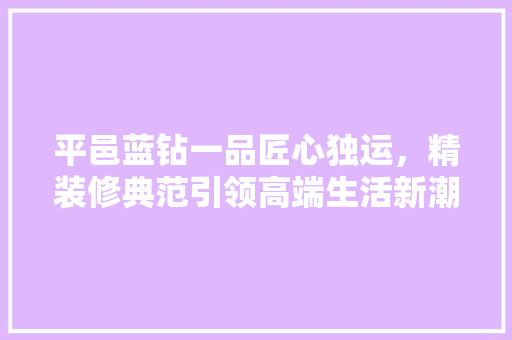 平邑蓝钻一品匠心独运，精装修典范引领高端生活新潮流