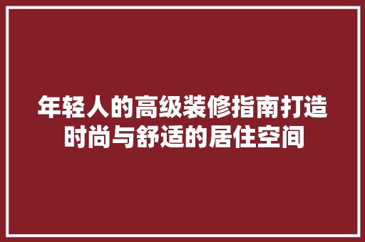 年轻人的高级装修指南打造时尚与舒适的居住空间