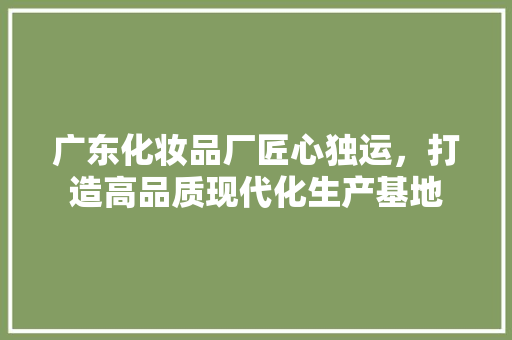 广东化妆品厂匠心独运，打造高品质现代化生产基地