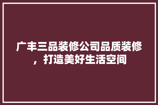 广丰三品装修公司品质装修，打造美好生活空间