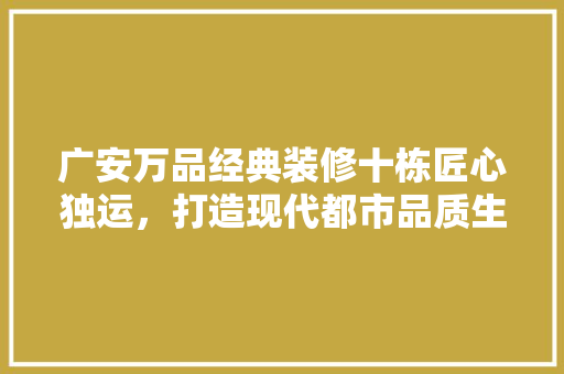 广安万品经典装修十栋匠心独运，打造现代都市品质生活典范