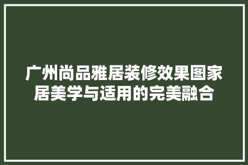 广州尚品雅居装修效果图家居美学与适用的完美融合