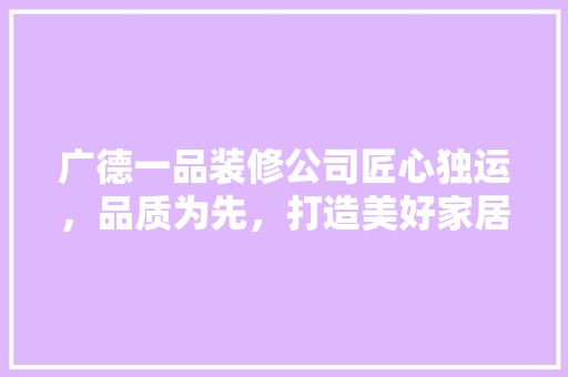 广德一品装修公司匠心独运，品质为先，打造美好家居生活