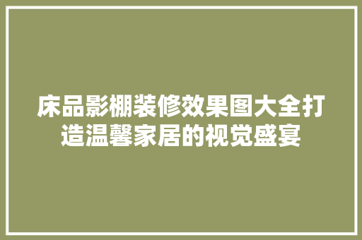 床品影棚装修效果图大全打造温馨家居的视觉盛宴