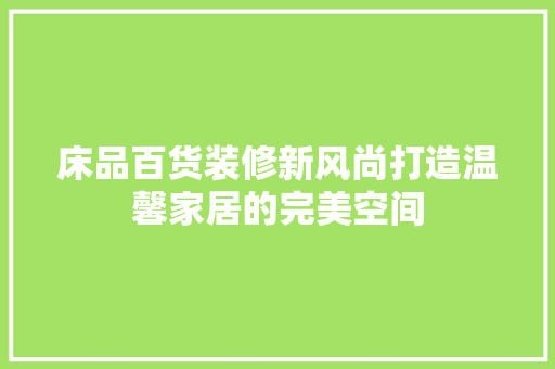 床品百货装修新风尚打造温馨家居的完美空间 施工工艺