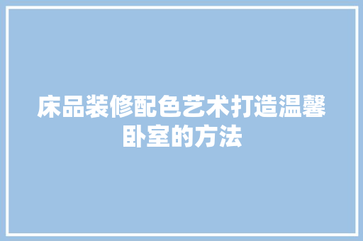 床品装修配色艺术打造温馨卧室的方法 材料设备
