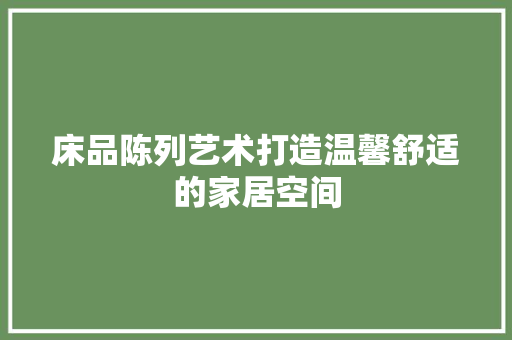 床品陈列艺术打造温馨舒适的家居空间