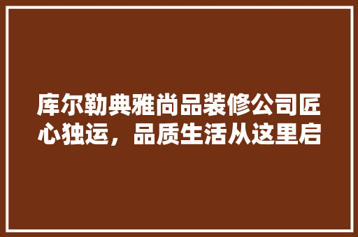库尔勒典雅尚品装修公司匠心独运，品质生活从这里启航