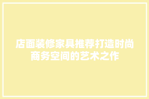 店面装修家具推荐打造时尚商务空间的艺术之作