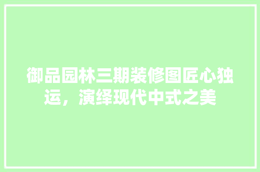 御品园林三期装修图匠心独运，演绎现代中式之美