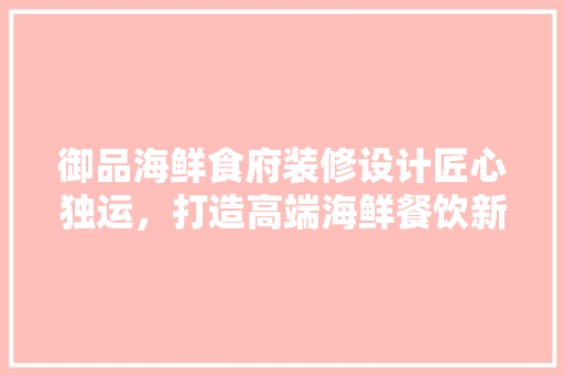 御品海鲜食府装修设计匠心独运，打造高端海鲜餐饮新标杆