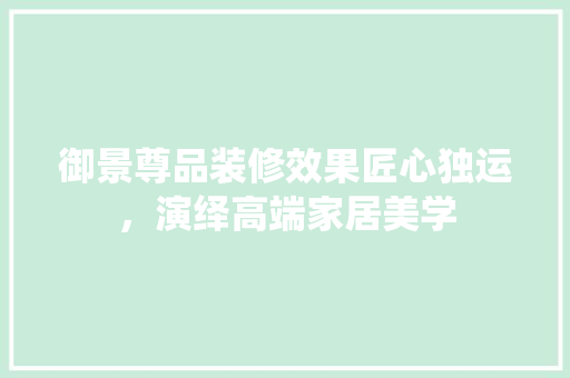 御景尊品装修效果匠心独运，演绎高端家居美学