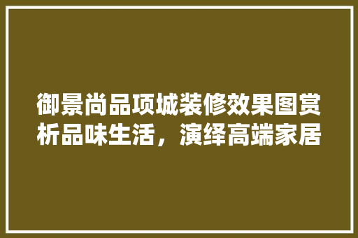 御景尚品项城装修效果图赏析品味生活，演绎高端家居美学