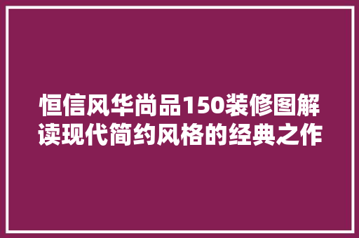 恒信风华尚品150装修图解读现代简约风格的经典之作