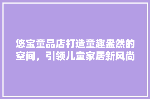 悠宝童品店打造童趣盎然的空间，引领儿童家居新风尚 常用建材