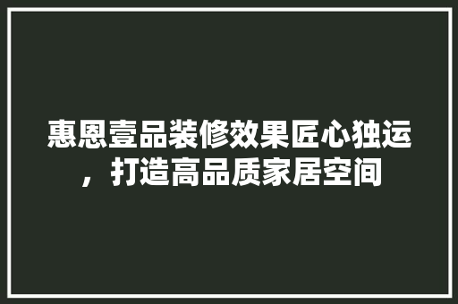 惠恩壹品装修效果匠心独运，打造高品质家居空间