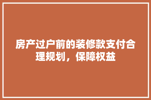 房产过户前的装修款支付合理规划，保障权益